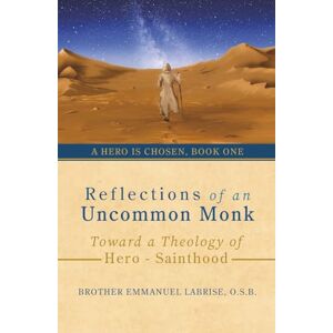 Labrise, O.S.B., Br. Emmanuel Reflections of an Uncommon Monk: Toward a Theology of Hero-Sainthood: 1 (A Hero Is Chosen) Labrise, O.S.B., Br. Emmanuel Reflections of an Uncommon Monk: Toward a Theology of Hero-Sainthood: 1 (A Hero Is Chosen)