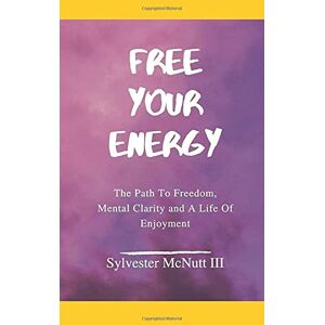 McNutt III, Sylvester Free Your Energy: The Path to Freedom, Mental Clarity, and a Life of Enjoyment McNutt III, Sylvester Free Your Energy: The Path to Freedom, Mental Clarity, and a Life of Enjoyment