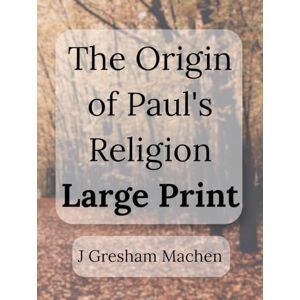 Gresham Machen, J The Origin of Paul's Religion Large Print Edition: The Classic Defense of Supernatural Christianity Gresham Machen, J The Origin of Paul's Religion Large Print Edition: The Classic Defense of Supernatural Christianity