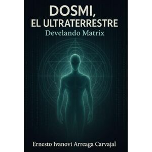 Arreaga Carvajal, Ernesto Ivanovi DOSMI, EL ULTRATERRESTRE: Develando Matrix Arreaga Carvajal, Ernesto Ivanovi DOSMI, EL ULTRATERRESTRE: Develando Matrix