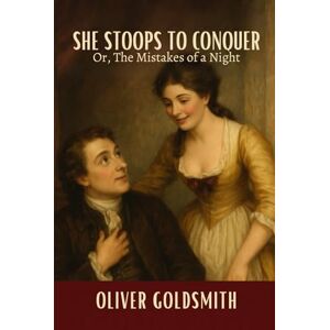 OLIVER GOLDSMITH She Stoops to Conquer: Or, The Mistakes of a Night OLIVER GOLDSMITH She Stoops to Conquer: Or, The Mistakes of a Night
