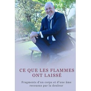 Daigneault, Michel CE QUE LES FLAMMES ONT LAISSÉ: Fragments d’un corps et d’une âme recousus par la douleur Daigneault, Michel CE QUE LES FLAMMES ONT LAISSÉ: Fragments d’un corps et d’une âme recousus par la douleur