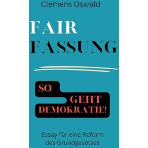 Oswald, Dr Clemens Fairfassung: So geht Demokratie! Essay für eine Reform des Grundgesetzes Oswald, Dr Clemens Fairfassung: So geht Demokratie! Essay für eine Reform des Grundgesetzes