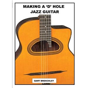 Brenchley, Gary Making a 'D' Hole Jazz Guitar: Volume 14 (Luthiers Books) Brenchley, Gary Making a 'D' Hole Jazz Guitar: Volume 14 (Luthiers Books)