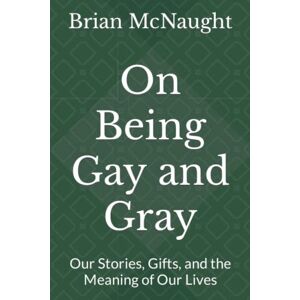 McNaught, Brian On Being Gay and Gray: Our Stories, Gifts, and the Meaning of Our Lives McNaught, Brian On Being Gay and Gray: Our Stories, Gifts, and the Meaning of Our Lives