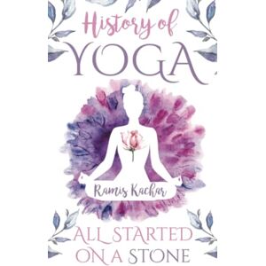 Kachar, Ramis History of Yoga: All Started on a Stone Kachar, Ramis History of Yoga: All Started on a Stone