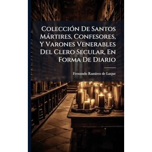 ColecciÃ3n De Santos Màrtires, Confesores, Y Varones Venerables Del Clero Secular, En Forma De Diario ColecciÃ3n De Santos Màrtires, Confesores, Y Varones Venerables Del Clero Secular, En Forma De Diario