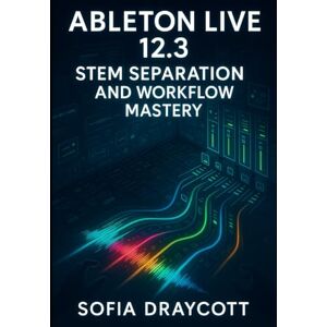 DRAYCOTT, SOFIA ABLETON LIVE 12.3 STEM SEPARATION AND WORKFLOW MASTERY: THE COMPLETE PRODUCTION, GUIDE TO AI-POWERED BOUNCE GROUPS, SPLICE INTEGRATION, AND MODERN MUSIC CREATION DRAYCOTT, SOFIA ABLETON LIVE 12.3 STEM SEPARATION AND WORKFLOW MASTERY: THE COMPLETE PRODUCTION, GUIDE TO AI-POWERED BOUNCE GROUPS, SPLICE INTEGRATION, AND MODERN MUSIC CREATION