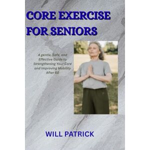 PATRICK, WILL CORE EXERCISE FOR SENIORS: "Enhance posture, avoid falls, and promote daily movement PATRICK, WILL CORE EXERCISE FOR SENIORS: "Enhance posture, avoid falls, and promote daily movement