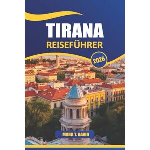DAVID, MARK T. Tirana Reiseführer 2026: Entdecken Sie die reiche Geschichte, die lebendige Kultur, malerische Parks, versteckte Schätze und die köstliche Küche in Albaniens Hauptstadt DAVID, MARK T. Tirana Reiseführer 2026: Entdecken Sie die reiche Geschichte, die lebendige Kultur, malerische Parks, versteckte Schätze und die köstliche Küche in Albaniens Hauptstadt