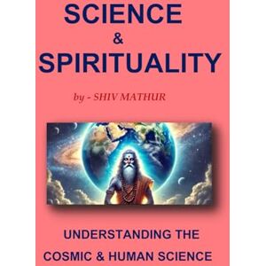 MATHUR, SHIV SCIENCE & SPIRITUALITY: UNDERSTANDING THE COSMIC & HUMAN SCIENCE MATHUR, SHIV SCIENCE & SPIRITUALITY: UNDERSTANDING THE COSMIC & HUMAN SCIENCE