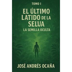 Andrés Ocaña, José Tomo I, El último latido de la Selva: La Semilla oculta Andrés Ocaña, José Tomo I, El último latido de la Selva: La Semilla oculta