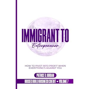 Jordan, Patrice S Immigrant To Entrepreneur: How to Pivot into Profit When Everything’s Against You (Bosses Build Business Credit) Jordan, Patrice S Immigrant To Entrepreneur: How to Pivot into Profit When Everything’s Against You (Bosses Build Business Credit)