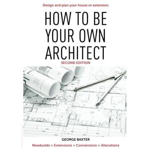 Baxter, George How to be your own architect: Design and plan your house or extension Baxter, George How to be your own architect: Design and plan your house or extension