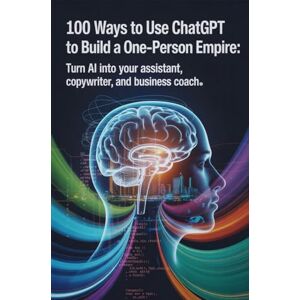 Mercer-Lane, B. 100 Ways to Use ChatGPT to Build a One-Person Empire: Turn AI Into Your Assistant, Copywriter, and Business Coach Mercer-Lane, B. 100 Ways to Use ChatGPT to Build a One-Person Empire: Turn AI Into Your Assistant, Copywriter, and Business Coach