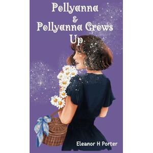 Porter, Eleanor H Pollyanna and Pollyanna Grows Up: Inspirational Classic Children's Stories Porter, Eleanor H Pollyanna and Pollyanna Grows Up: Inspirational Classic Children's Stories