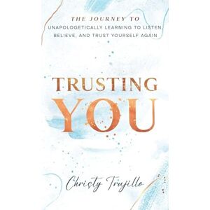 Trujillo, Christy Trusting You: The journey to unapologetically learning to listen, believe, and trust yourself again Trujillo, Christy Trusting You: The journey to unapologetically learning to listen, believe, and trust yourself again
