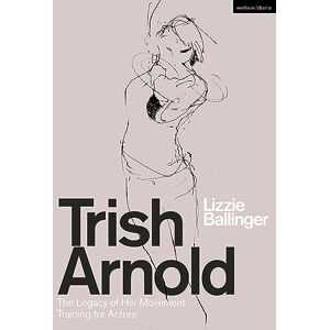 Lizzie Ballinger Trish Arnold: The Legacy of a Movement Training for Actors: The Legacy of Her Movement Training for Actors Lizzie Ballinger Trish Arnold: The Legacy of a Movement Training for Actors: The Legacy of Her Movement Training for Actors