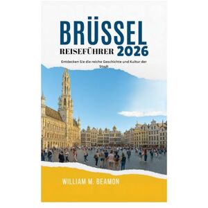 Beamon, William M. BRÜSSEL REISEFÜHRER 2026: Entdecken Sie die reiche Geschichte und Kultur der Stadt Beamon, William M. BRÜSSEL REISEFÜHRER 2026: Entdecken Sie die reiche Geschichte und Kultur der Stadt