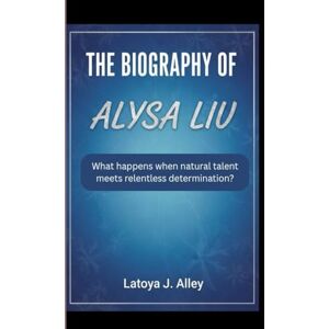 J. Alley, Latoya THE BIOGRAPHY OF ALYSA LIU: What happens when natural talent meets relentless determination? J. Alley, Latoya THE BIOGRAPHY OF ALYSA LIU: What happens when natural talent meets relentless determination?