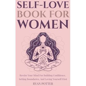 Potter, Ryan Self-Love Book For Women: Rewire Your Mind For Building Confidence, Setting Boundaries, And Loving Yourself First (Self-Love Matters) Potter, Ryan Self-Love Book For Women: Rewire Your Mind For Building Confidence, Setting Boundaries, And Loving Yourself First (Self-Love Matters)