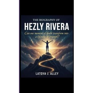 J. Alley, Latoya THE BIOGRAPHY OF HEZLY RIVERA: Can one moment of doubt transform into a lifetime of triumph? J. Alley, Latoya THE BIOGRAPHY OF HEZLY RIVERA: Can one moment of doubt transform into a lifetime of triumph?