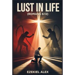 Alex, Ezekiel LUST IN LIFE: (Romans 6:12) Alex, Ezekiel LUST IN LIFE: (Romans 6:12)