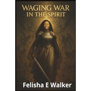 Evans Walker, Felisha Waging War in The Spirit: Equipping Believers for Victory Through Prayer, Prophetic Strategy, and Spiritual Warfare Evans Walker, Felisha Waging War in The Spirit: Equipping Believers for Victory Through Prayer, Prophetic Strategy, and Spiritual Warfare