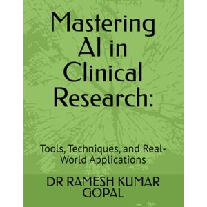 GOPAL, DR RAMESH KUMAR Mastering AI in Clinical Research:: Tools, Techniques, and Real-World Applications GOPAL, DR RAMESH KUMAR Mastering AI in Clinical Research:: Tools, Techniques, and Real-World Applications