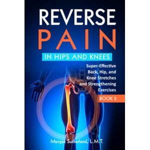 Sutherland, Morgan Reverse Pain in Hips and Knees: Super-Effective Back, Hip, and Knee Stretches and Strengthening Exercises (Reverse Your Pain) Sutherland, Morgan Reverse Pain in Hips and Knees: Super-Effective Back, Hip, and Knee Stretches and Strengthening Exercises (Reverse Your Pain)