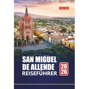 Taylor SAN MIGUEL DE ALLENDE REISEFÜHRER 2026: Erkunden Sie Mexiko-Stadt mit Reiserouten, Karten, kulturellen Erlebnissen und lokalen Einblicken Taylor SAN MIGUEL DE ALLENDE REISEFÜHRER 2026: Erkunden Sie Mexiko-Stadt mit Reiserouten, Karten, kulturellen Erlebnissen und lokalen Einblicken
