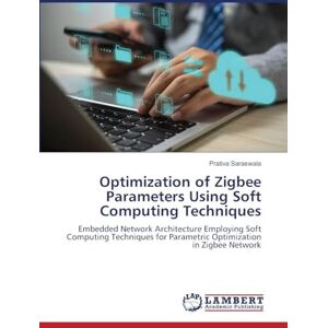 Saraswala, Prativa Optimization of Zigbee Parameters Using Soft Computing Techniques: Embedded Network Architecture Employing Soft Computing Techniques for Parametric Optimization in Zigbee Network Saraswala, Prativa Optimization of Zigbee Parameters Using Soft Computing Techniques: Embedded Network Architecture Employing Soft Computing Techniques for Parametric Optimization in Zigbee Network