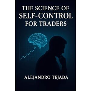 Tejada, Alejandro The Science of Self-Control for Traders: Master Your Mind, Regulate Your Emotions, and Trade with Unshakable Discipline Tejada, Alejandro The Science of Self-Control for Traders: Master Your Mind, Regulate Your Emotions, and Trade with Unshakable Discipline