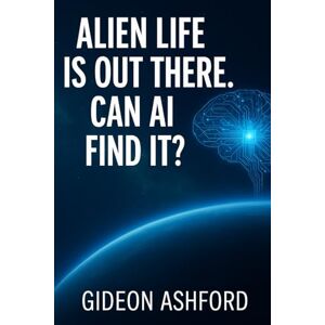 Ashford, Gideon Alien Life Is Out There: Can AI Find It? Ashford, Gideon Alien Life Is Out There: Can AI Find It?