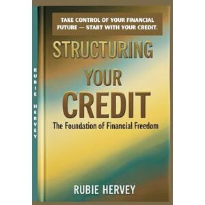 Hervey, Rubie Structuring Your Credit: The Foundation of Financial Freedom: Structuring Your Credit: Build the Financial Freedom You Deserve Hervey, Rubie Structuring Your Credit: The Foundation of Financial Freedom: Structuring Your Credit: Build the Financial Freedom You Deserve