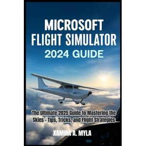 Myla, Xamira A MICROSOFT FLIGHT SIMULATOR 2024 GUIDE: The Ultimate 2025 Guide to Mastering the Skies – Tips, Tricks, and Flight Strategies Myla, Xamira A MICROSOFT FLIGHT SIMULATOR 2024 GUIDE: The Ultimate 2025 Guide to Mastering the Skies – Tips, Tricks, and Flight Strategies