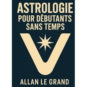 LE GRAND, ALLAN ASTROLOGIE POUR DÉBUTANTS SANS TEMPS: Comment interpréter votre thème natal en SEULEMENT 10 minutes avec une technique visuelle rapide, AUCUNE connaissance préalable de l'astrologie n'est requise ! LE GRAND, ALLAN ASTROLOGIE POUR DÉBUTANTS SANS TEMPS: Comment interpréter votre thème natal en SEULEMENT 10 minutes avec une technique visuelle rapide, AUCUNE connaissance préalable de l'astrologie n'est requise !