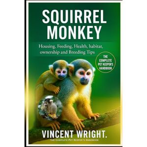 Vincent SQUIRREL MONKEY The Complete Pet Keeper’s Handbook: Housing, Feeding, Health, habitat, ownership and Breeding Tips Vincent SQUIRREL MONKEY The Complete Pet Keeper’s Handbook: Housing, Feeding, Health, habitat, ownership and Breeding Tips