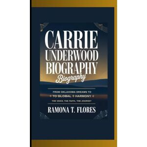 T. Flores, Ramona CARRIE UNDERWOOD BIOGRAPHY: From Oklahoma Dreams to Global Harmony The Voice, The Faith, The Journey T. Flores, Ramona CARRIE UNDERWOOD BIOGRAPHY: From Oklahoma Dreams to Global Harmony The Voice, The Faith, The Journey