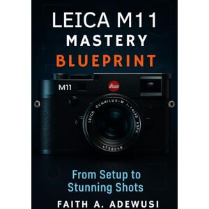 Adewusi, Faith A Leica M11 Mastery Blueprint: Shoot Like a Pro, See Like an Artist—Your Complete Leica M11 Companion Adewusi, Faith A Leica M11 Mastery Blueprint: Shoot Like a Pro, See Like an Artist—Your Complete Leica M11 Companion