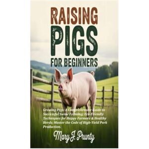 J. Prunty, Mary RAISING PIGS FOR BEGINNERS: Growing Pigs: A Comprehensive Guide to Successful Swine Farming; Eco-Friendly Techniques for Happy Farmers & Healthy Herds; Master the Code of High-Yield Pork Production. J. Prunty, Mary RAISING PIGS FOR BEGINNERS: Growing Pigs: A Comprehensive Guide to Successful Swine Farming; Eco-Friendly Techniques for Happy Farmers & Healthy Herds; Master the Code of High-Yield Pork Production.