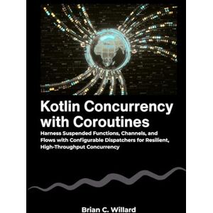 C. Willard, Brian Kotlin Concurrency with Coroutines: Harness Suspended Functions, Channels, and Flows with Configurable Dispatchers for Resilient, High-Throughput Concurrency C. Willard, Brian Kotlin Concurrency with Coroutines: Harness Suspended Functions, Channels, and Flows with Configurable Dispatchers for Resilient, High-Throughput Concurrency