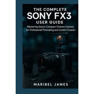James, Maribel The Complete Sony FX3 User Guide: Mastering Sony’s Compact Cinema Camera for Professional Filmmaking and Content Creation James, Maribel The Complete Sony FX3 User Guide: Mastering Sony’s Compact Cinema Camera for Professional Filmmaking and Content Creation