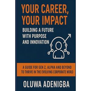 Adenigba, Oluwa Your Career, Your Impact: Building a Future with Purpose and Innovation: A Guide for Gen Z, Alpha and Beyond to Thrive in the Evolving Corporate World Adenigba, Oluwa Your Career, Your Impact: Building a Future with Purpose and Innovation: A Guide for Gen Z, Alpha and Beyond to Thrive in the Evolving Corporate World