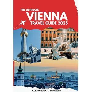WHEELER, ALEXANDER T. The Ultimate Vienna Travel Guide: Everything You Need to Know From Budget-Friendly Itineraries to Must-Do Activities and Insider Tips WHEELER, ALEXANDER T. The Ultimate Vienna Travel Guide: Everything You Need to Know From Budget-Friendly Itineraries to Must-Do Activities and Insider Tips