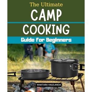 Waktara Halelanda The Ultimate Camp Cooking Guide for Beginners: Mastering Simple and Delicious Outdoor Meals for Every Camping Adventure Waktara Halelanda The Ultimate Camp Cooking Guide for Beginners: Mastering Simple and Delicious Outdoor Meals for Every Camping Adventure
