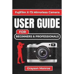 Monroe, Grayson Fujifilm X-T5 Mirrorless Camera USER GUIDE For Beginners & Professionals: Master Every Feature and Unlock the Full Potential Of Your Device Monroe, Grayson Fujifilm X-T5 Mirrorless Camera USER GUIDE For Beginners & Professionals: Master Every Feature and Unlock the Full Potential Of Your Device