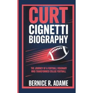 R. Adame, Bernice CURT CIGNETTI BIOGRAPHY: The Journey of a Football Visionary Who Transformed College Football R. Adame, Bernice CURT CIGNETTI BIOGRAPHY: The Journey of a Football Visionary Who Transformed College Football