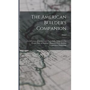 Benjamin, Asher 1773-1845 The American Builder's Companion: Or, A System of Architecture, Particularly Adapted to the Present Style of Building; Illustrated With Seventy Copperplate Engravings Benjamin, Asher 1773-1845 The American Builder's Companion: Or, A System of Architecture, Particularly Adapted to the Present Style of Building; Illustrated With Seventy Copperplate Engravings