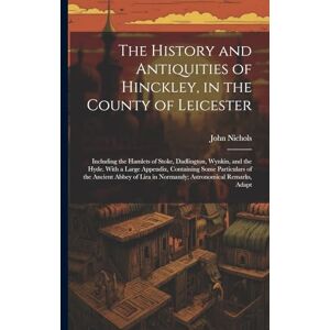 Nichols, John The History and Antiquities of Hinckley, in the County of Leicester: Including the Hamlets of Stoke, Dadlington, Wynkin, and the Hyde. With a Large ... Lira in Normandy; Astronomical Remarks, Adapt Nichols, John The History and Antiquities of Hinckley, in the County of Leicester: Including the Hamlets of Stoke, Dadlington, Wynkin, and the Hyde. With a Large ... Lira in Normandy; Astronomical Remarks, Adapt